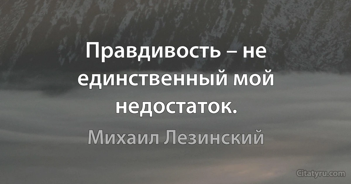 Правдивость – не единственный мой недостаток. (Михаил Лезинский)