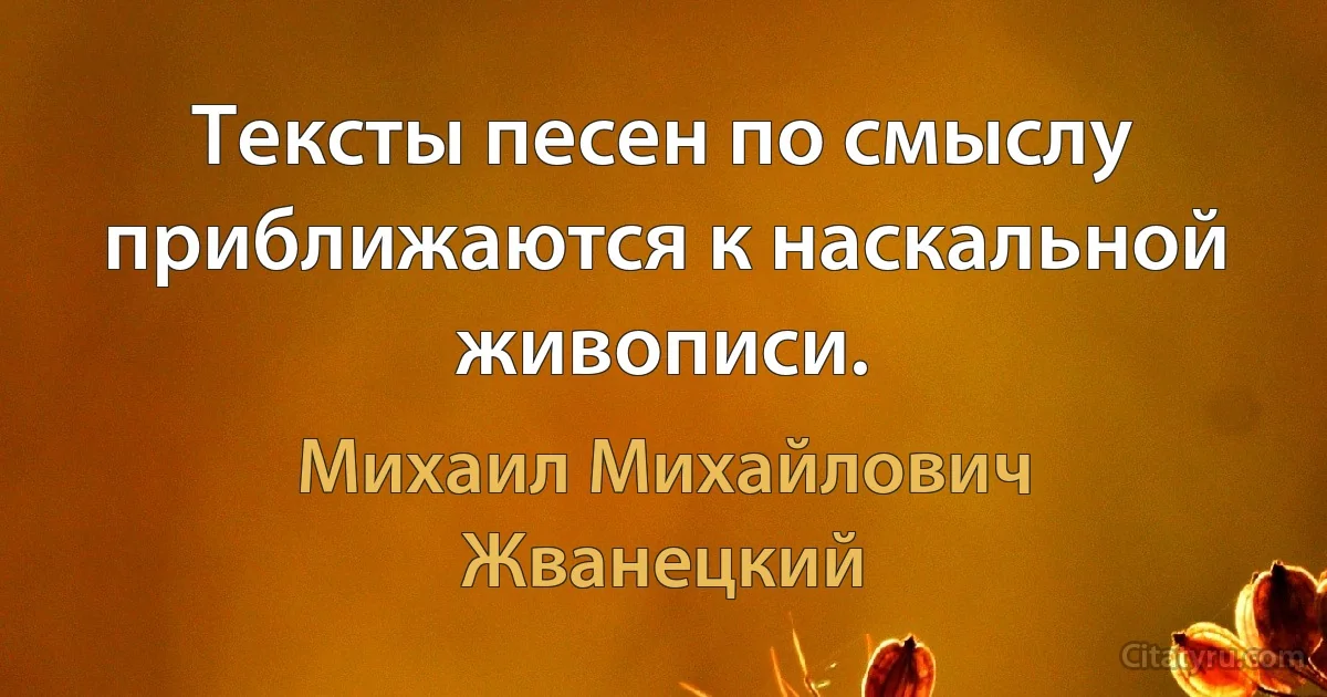 Тексты песен по смыслу приближаются к наскальной живописи. (Михаил Михайлович Жванецкий)