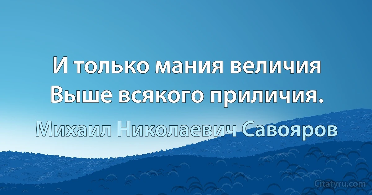 И только мания величия
Выше всякого приличия. (Михаил Николаевич Савояров)