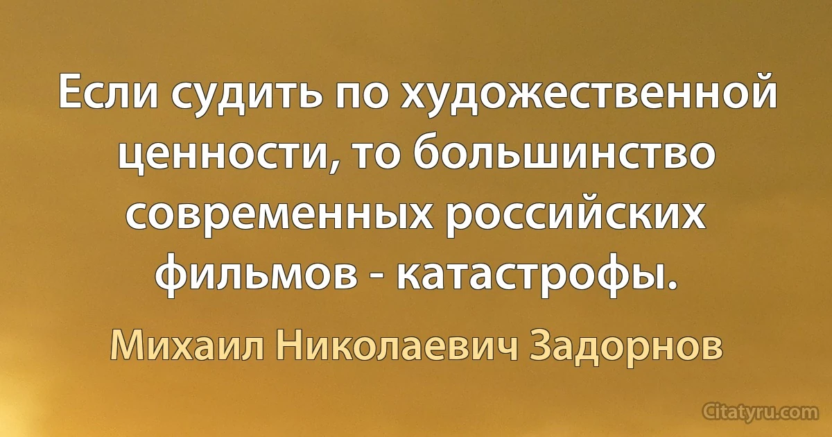 Если судить по художественной ценности, то большинство современных российских фильмов - катастрофы. (Михаил Николаевич Задорнов)