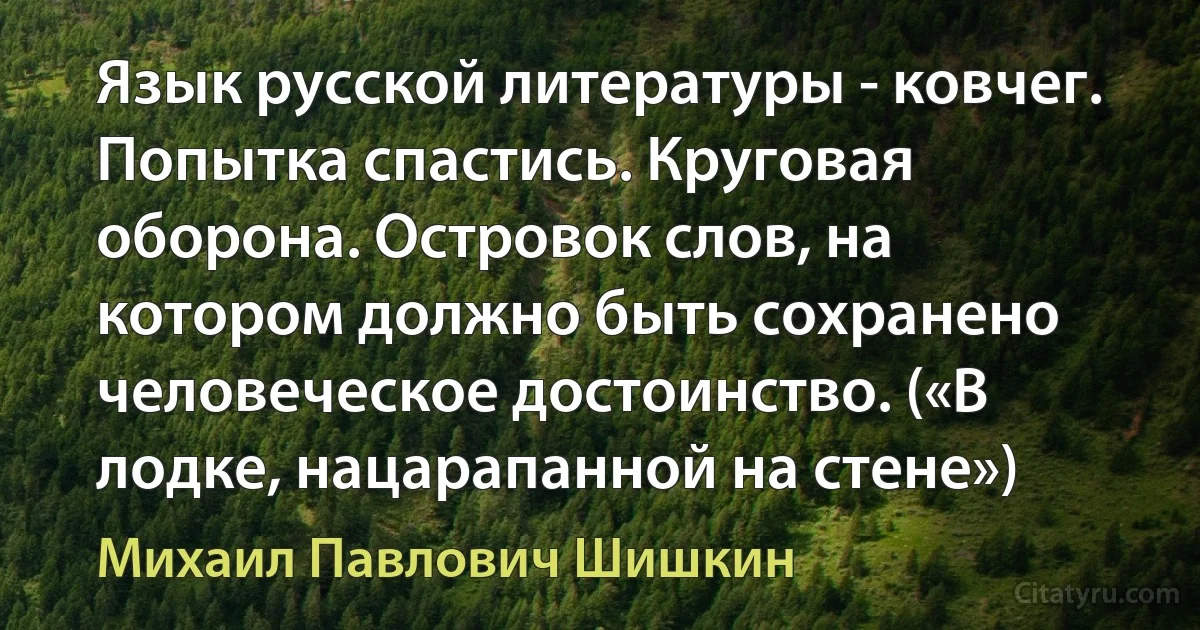 Язык русской литературы - ковчег. Попытка спастись. Круговая оборона. Островок слов, на котором должно быть сохранено человеческое достоинство. («В лодке, нацарапанной на стене») (Михаил Павлович Шишкин)