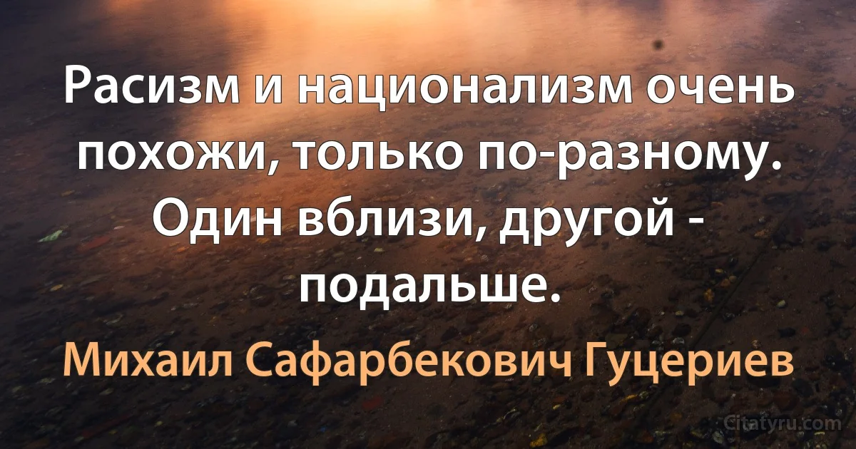 Расизм и национализм очень похожи, только по-разному. Один вблизи, другой - подальше. (Михаил Сафарбекович Гуцериев)