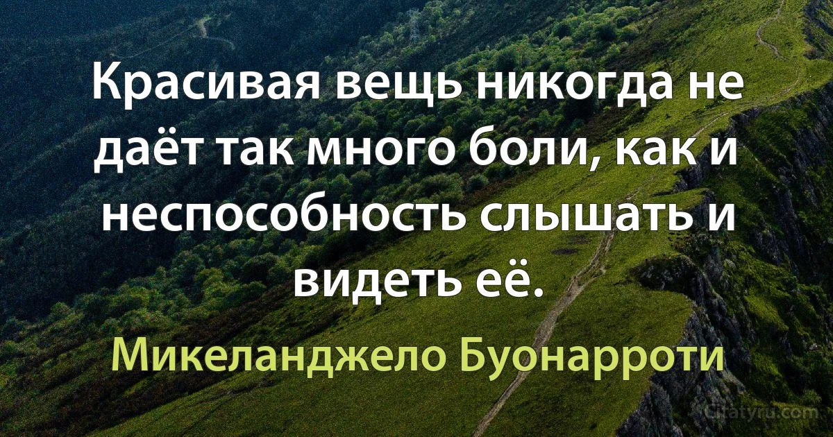 Красивая вещь никогда не даёт так много боли, как и неспособность слышать и видеть её. (Микеланджело Буонарроти)