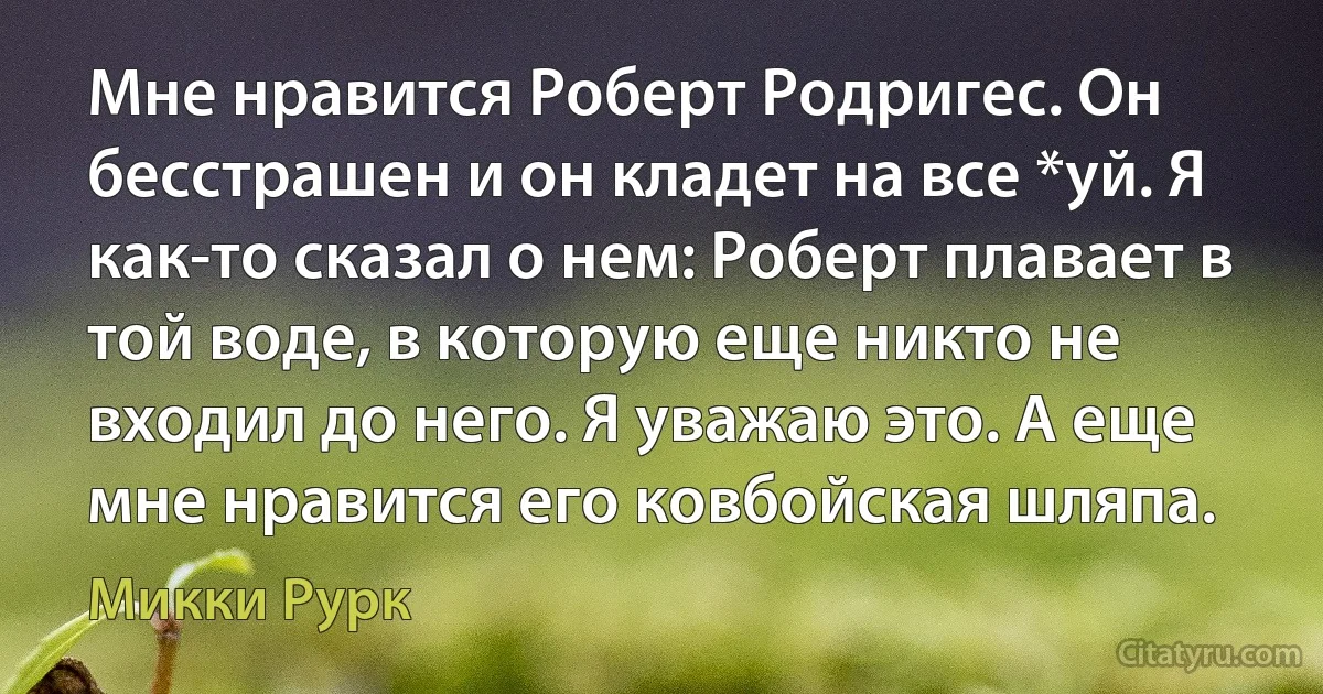 Мне нравится Роберт Родригес. Он бесстрашен и он кладет на все *уй. Я как-то сказал о нем: Роберт плавает в той воде, в которую еще никто не входил до него. Я уважаю это. А еще мне нравится его ковбойская шляпа. (Микки Рурк)