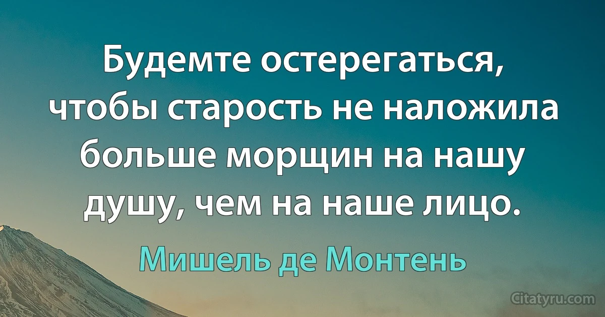 Будемте остерегаться, чтобы старость не наложила больше морщин на нашу душу, чем на наше лицо. (Мишель де Монтень)