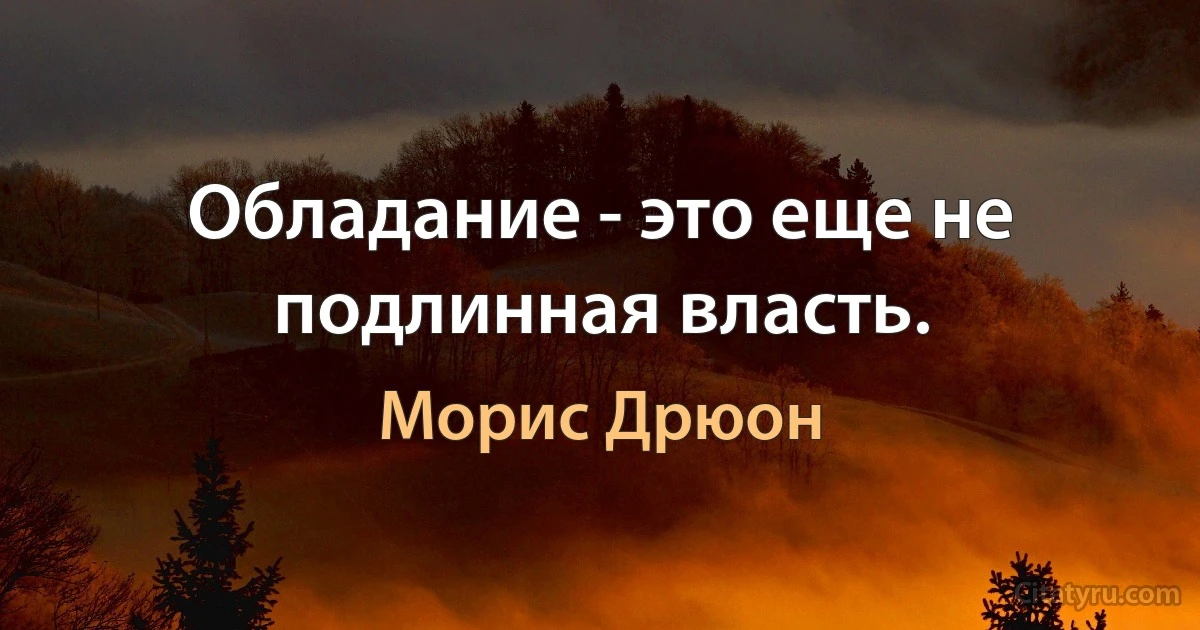 Обладание - это еще не подлинная власть. (Морис Дрюон)