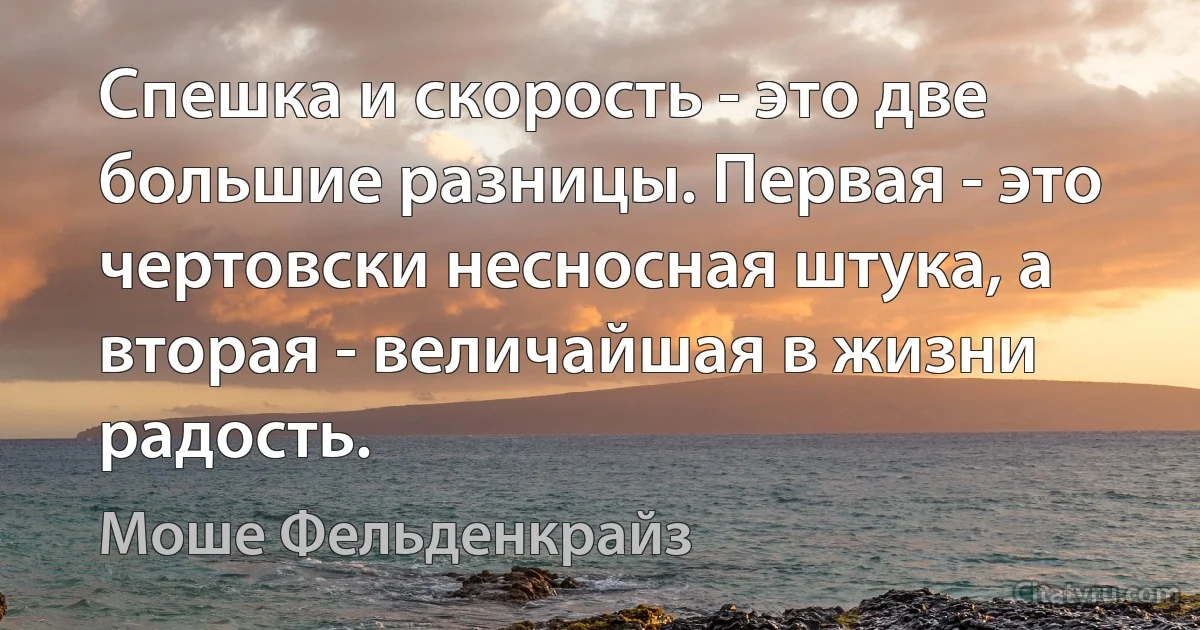 Спешка и скорость - это две большие разницы. Первая - это чертовски несносная штука, а вторая - величайшая в жизни радость. (Моше Фельденкрайз)