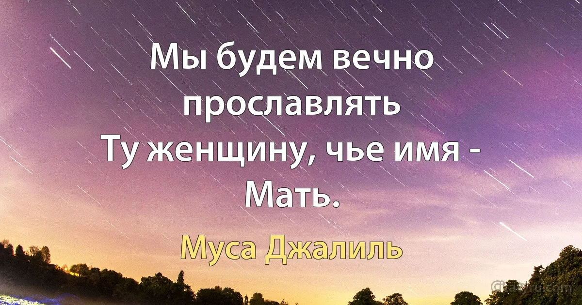 Мы будем вечно прославлять
Ту женщину, чье имя - Мать. (Муса Джалиль)