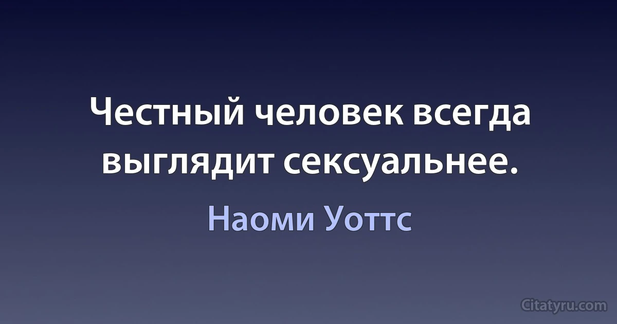 Честный человек всегда выглядит сексуальнее. (Наоми Уоттс)