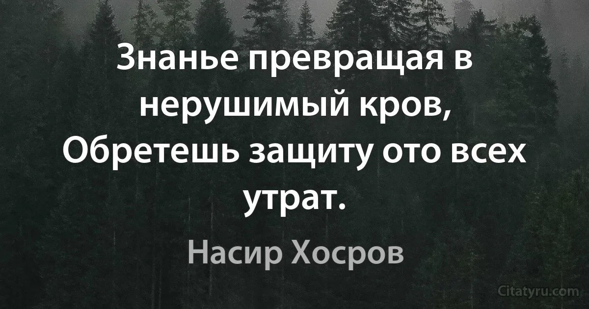 Знанье превращая в нерушимый кров,
Обретешь защиту ото всех утрат. (Насир Хосров)