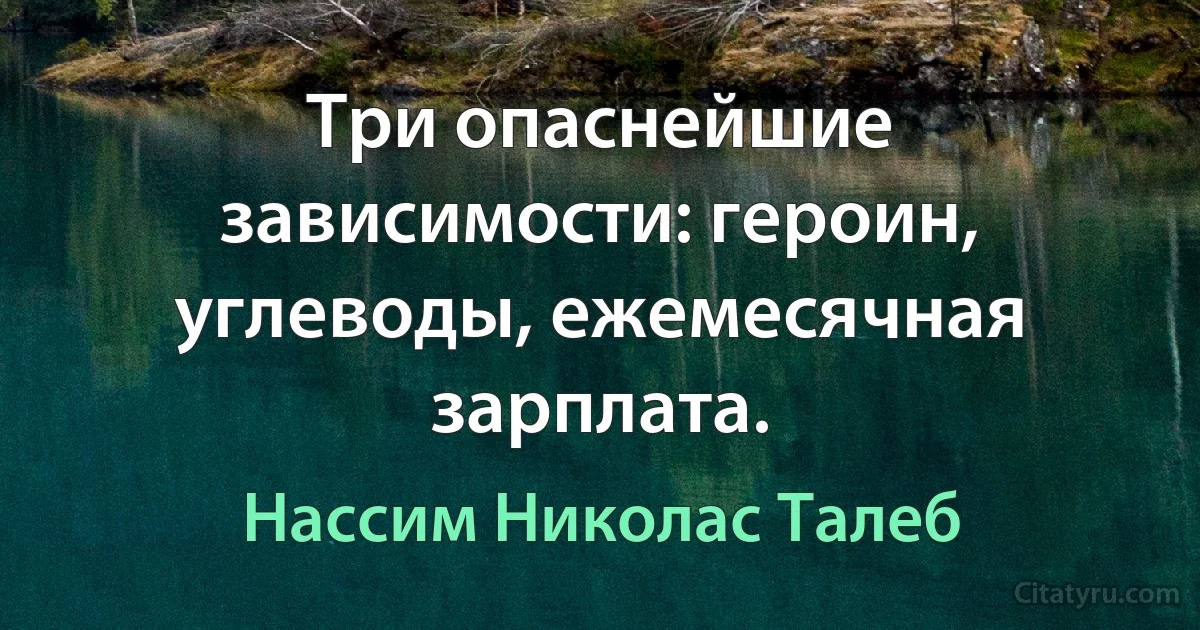 Три опаснейшие зависимости: героин, углеводы, ежемесячная зарплата. (Нассим Николас Талеб)