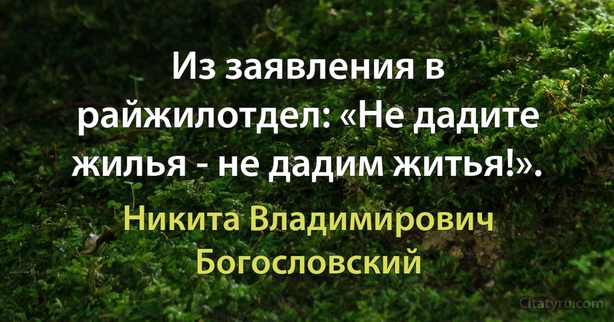 Из заявления в райжилотдел: «Не дадите жилья - не дадим житья!». (Никита Владимирович Богословский)