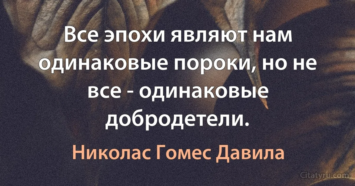 Все эпохи являют нам одинаковые пороки, но не все - одинаковые добродетели. (Николас Гомес Давила)