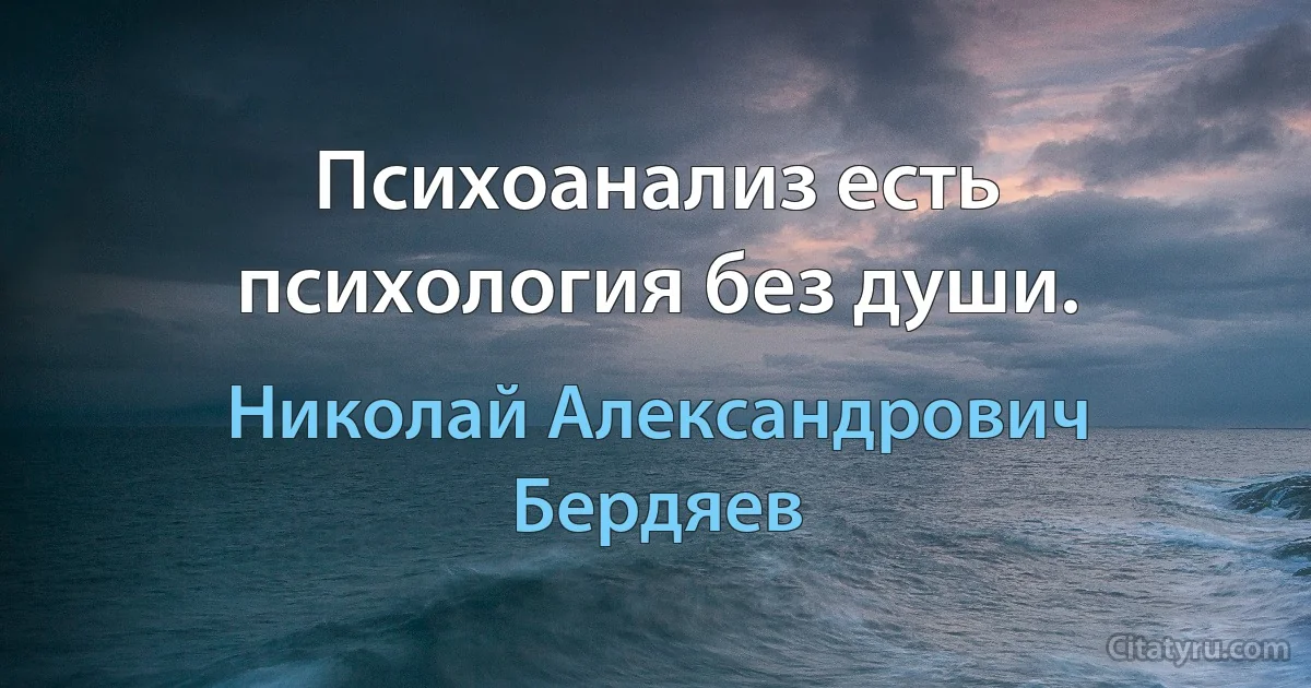 Психоанализ есть психология без души. (Николай Александрович Бердяев)