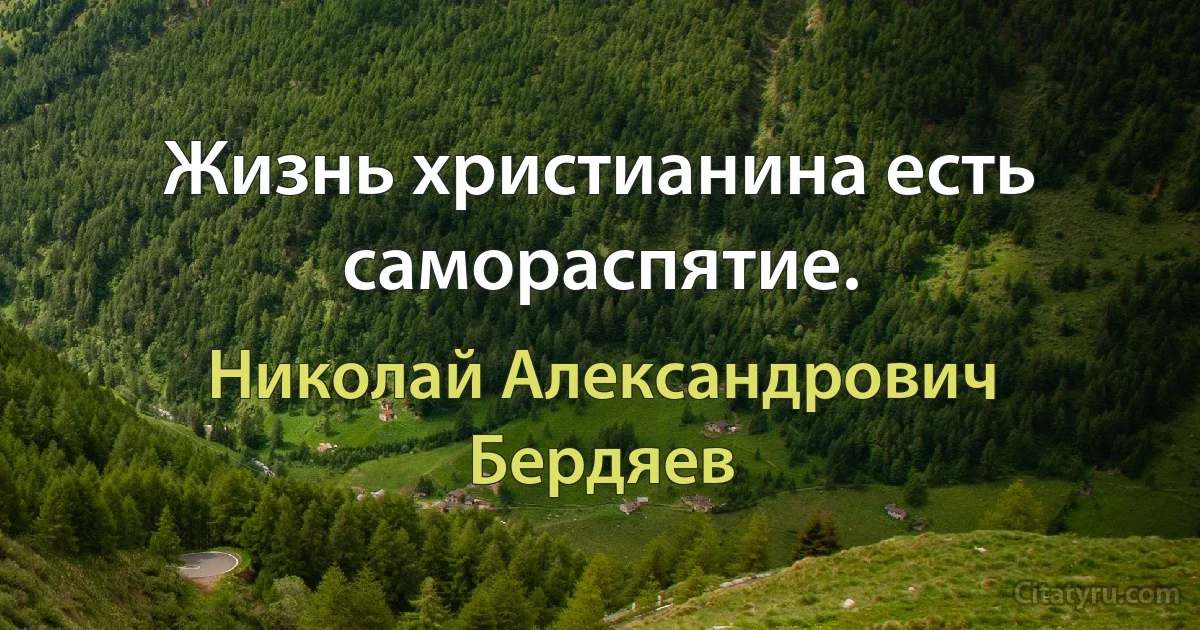 Жизнь христианина есть самораспятие. (Николай Александрович Бердяев)