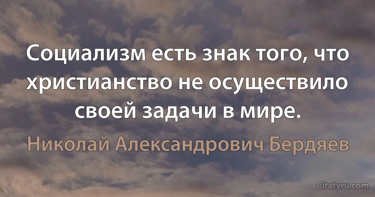 Социализм есть знак того, что христианство не осуществило своей задачи в мире. (Николай Александрович Бердяев)