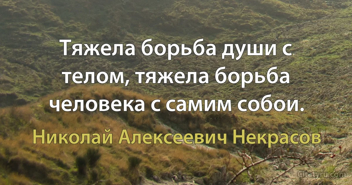 Тяжела борьба души с телом, тяжела борьба человека с самим собои. (Николай Алексеевич Некрасов)