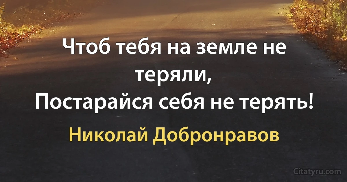 Чтоб тебя на земле не теряли,
Постарайся себя не терять! (Николай Добронравов)