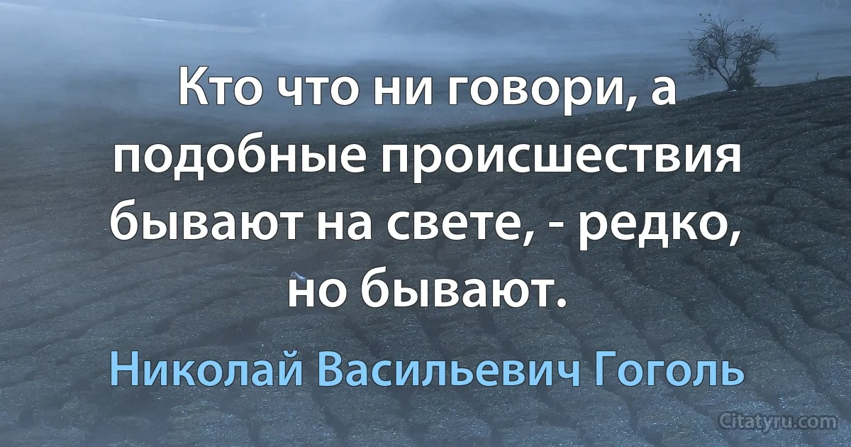 Кто что ни говори, а подобные происшествия бывают на свете, - редко, но бывают. (Николай Васильевич Гоголь)