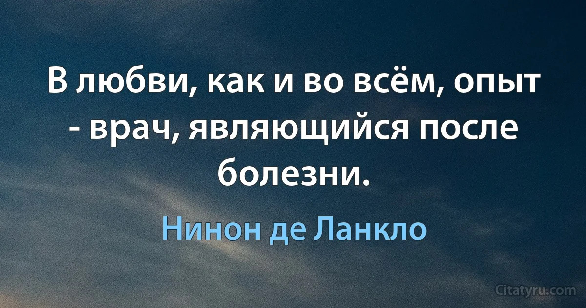 В любви, как и во всём, опыт - врач, являющийся после болезни. (Нинон де Ланкло)