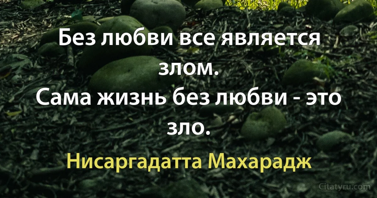 Без любви все является злом.
Сама жизнь без любви - это зло. (Нисаргадатта Махарадж)