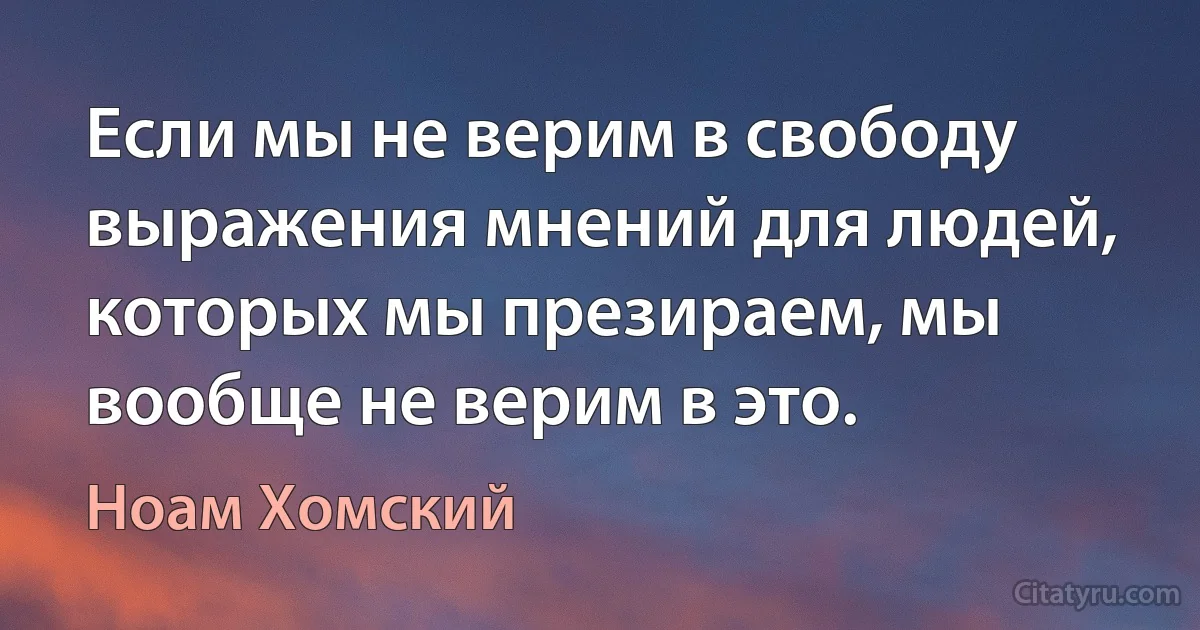 Если мы не верим в свободу выражения мнений для людей, которых мы презираем, мы вообще не верим в это. (Ноам Хомский)