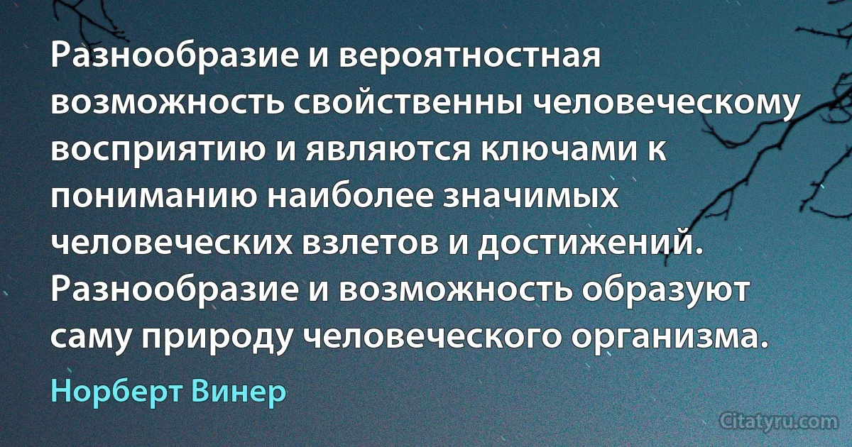 Разнообразие и вероятностная возможность свойственны человеческому восприятию и являются ключами к пониманию наиболее значимых человеческих взлетов и достижений. Разнообразие и возможность образуют саму природу человеческого организма. (Норберт Винер)