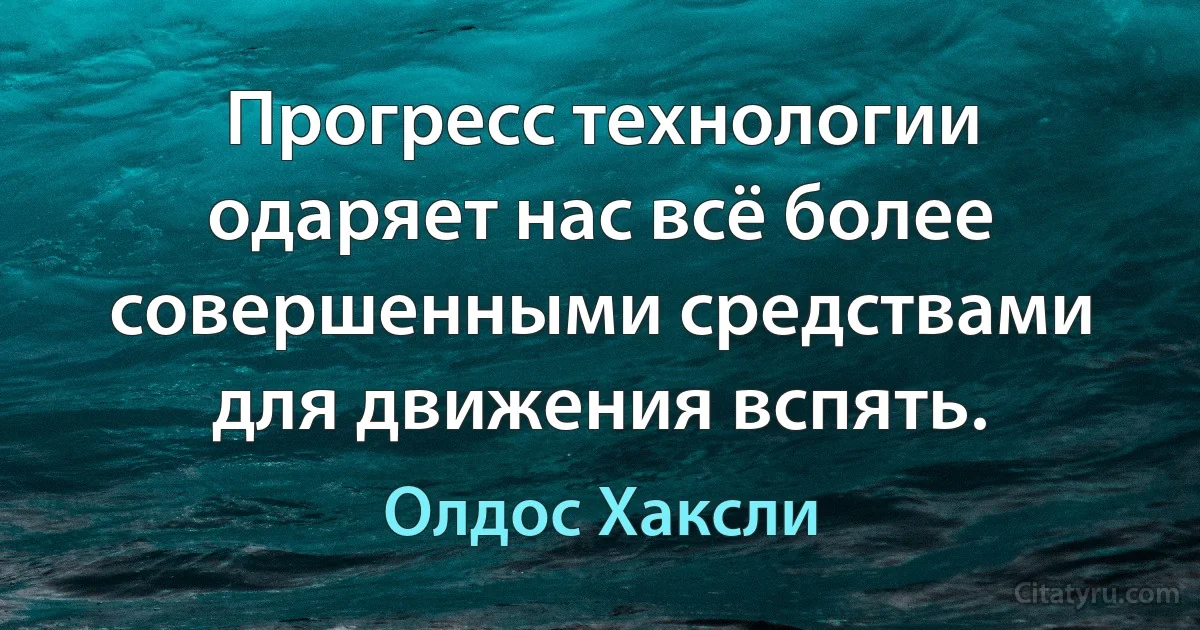 Прогресс технологии одаряет нас всё более совершенными средствами для движения вспять. (Олдос Хаксли)