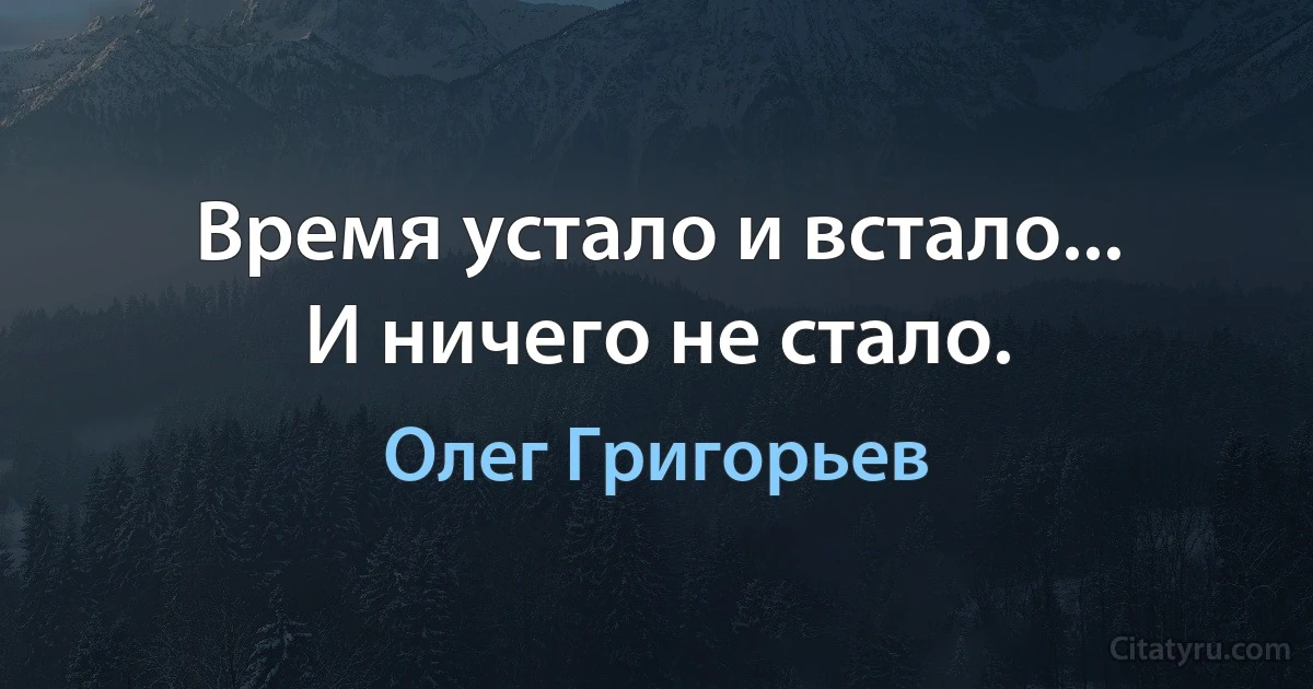 Время устало и встало...
И ничего не стало. (Олег Григорьев)