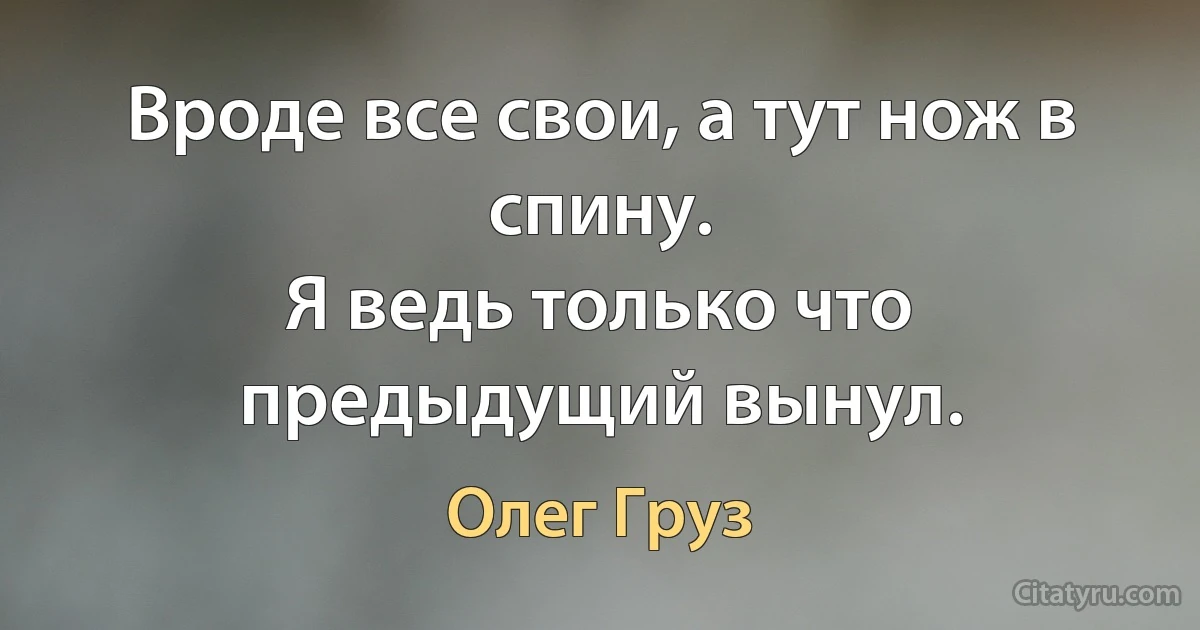 Вроде все свои, а тут нож в спину.
Я ведь только что предыдущий вынул. (Олег Груз)