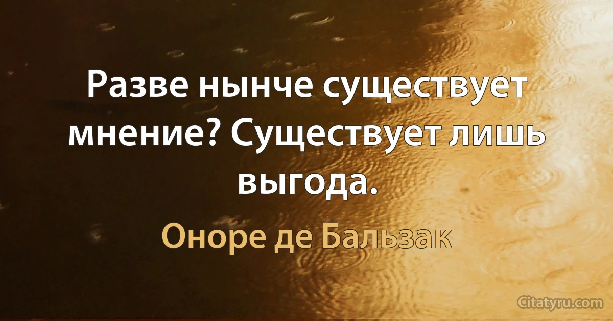 Разве нынче существует мнение? Существует лишь выгода. (Оноре де Бальзак)