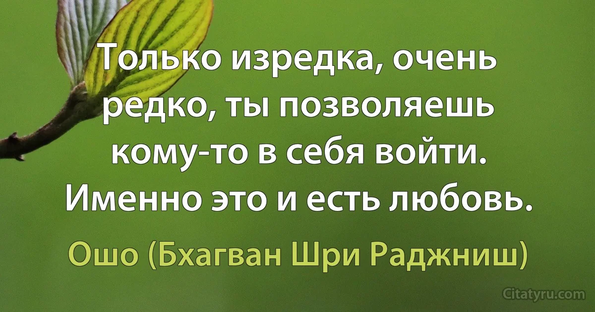 Только изредка, очень редко, ты позволяешь кому-то в себя войти. Именно это и есть любовь. (Ошо (Бхагван Шри Раджниш))