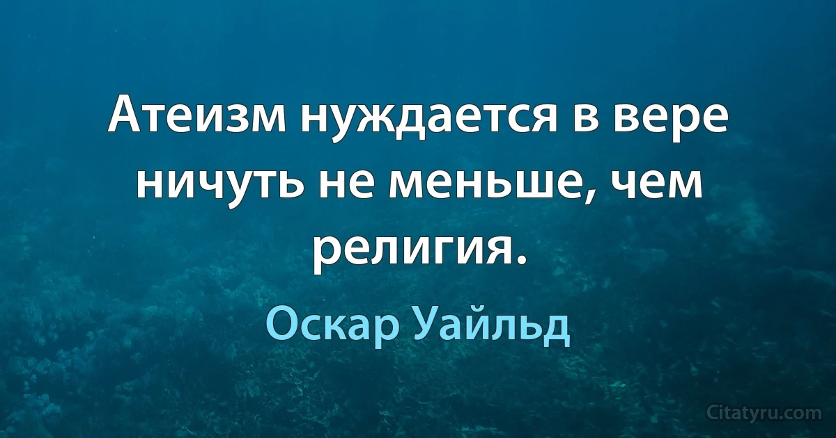 Атеизм нуждается в вере ничуть не меньше, чем религия. (Оскар Уайльд)