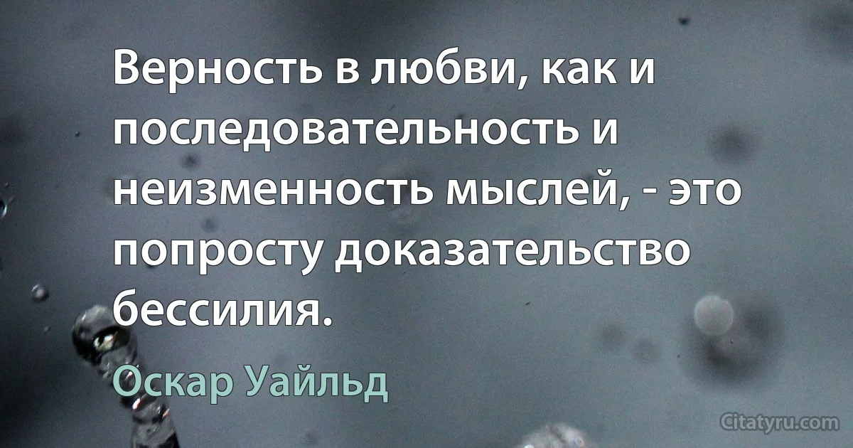 Верность в любви, как и последовательность и неизменность мыслей, - это попросту доказательство бессилия. (Оскар Уайльд)