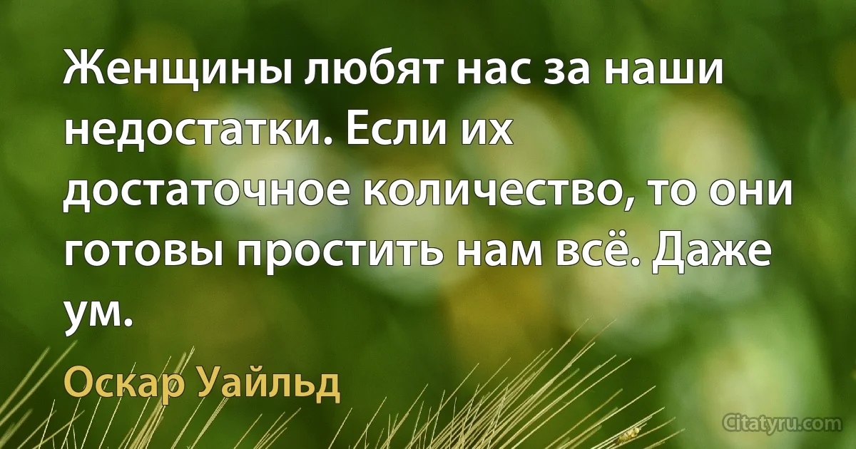 Женщины любят нас за наши недостатки. Если их достаточное количество, то они готовы простить нам всё. Даже ум. (Оскар Уайльд)