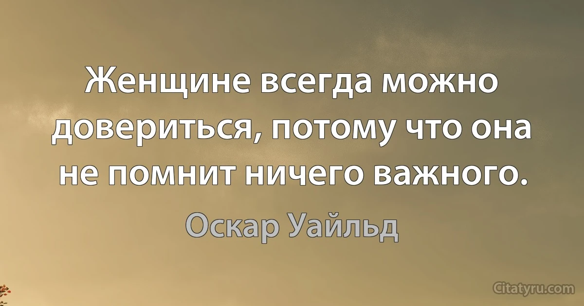 Женщине всегда можно довериться, потому что она не помнит ничего важного. (Оскар Уайльд)