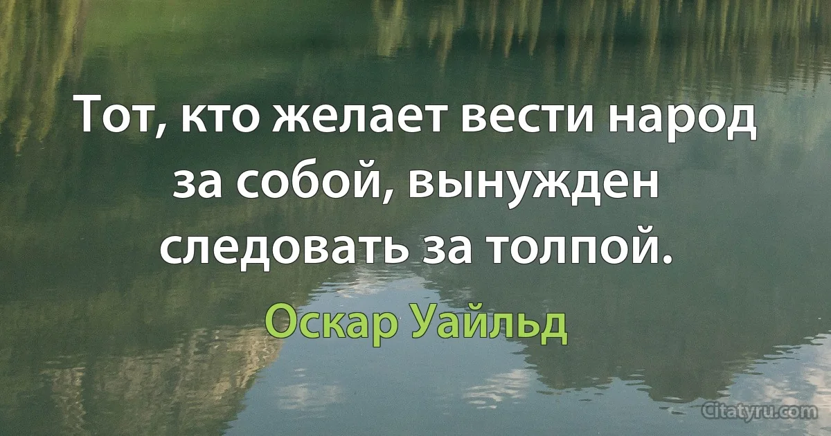 Тот, кто желает вести народ за собой, вынужден следовать за толпой. (Оскар Уайльд)