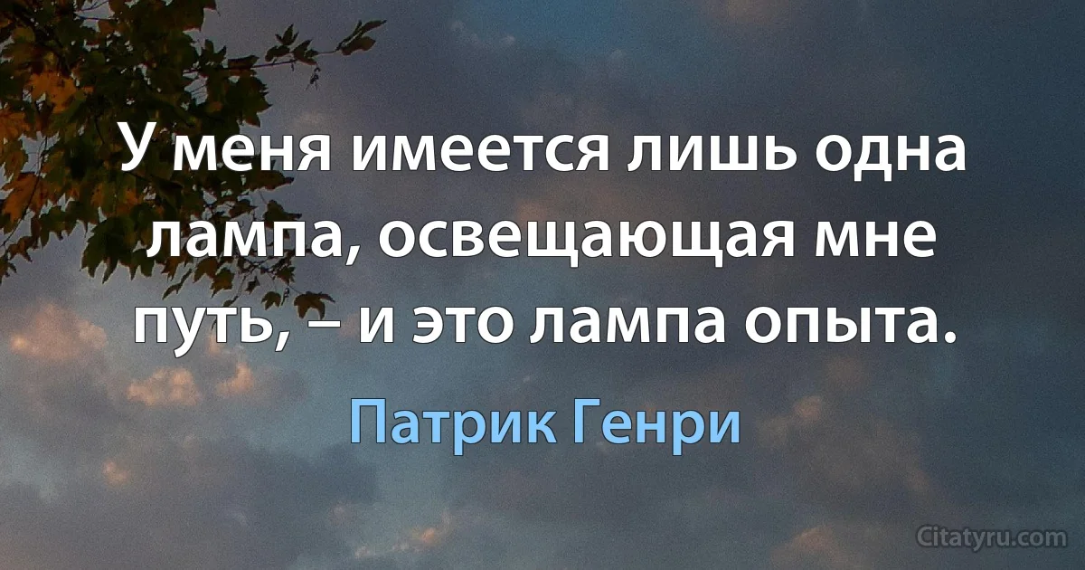 У меня имеется лишь одна лампа, освещающая мне путь, – и это лампа опыта. (Патрик Генри)