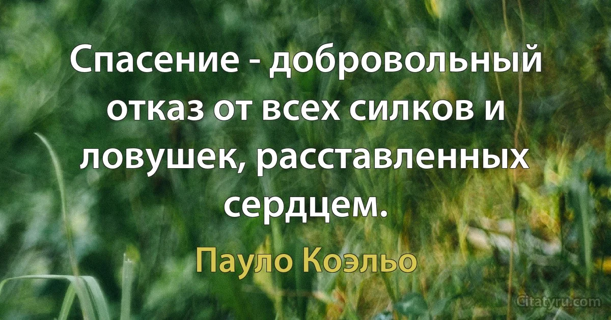 Спасение - добровольный отказ от всех силков и ловушек, расставленных сердцем. (Пауло Коэльо)