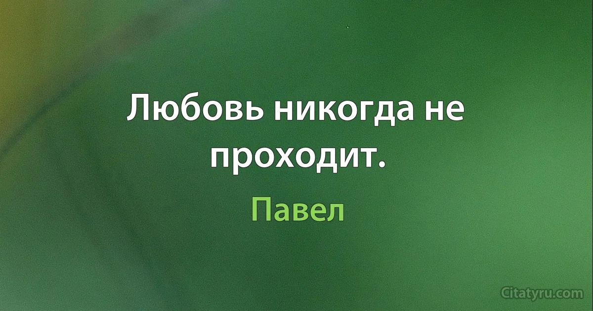 Любовь никогда не проходит. (Павел)