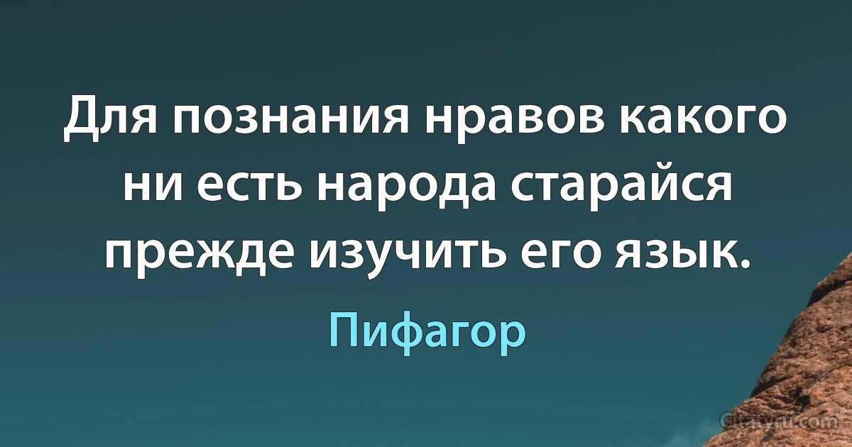 Для познания нравов какого ни есть народа старайся прежде изучить его язык. (Пифагор)