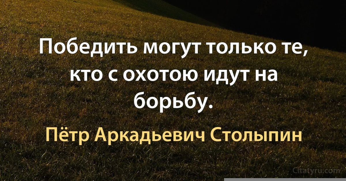 Победить могут только те, кто с охотою идут на борьбу. (Пётр Аркадьевич Столыпин)