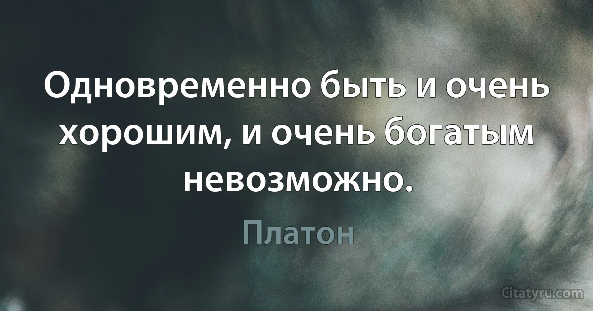 Одновременно быть и очень хорошим, и очень богатым невозможно. (Платон)