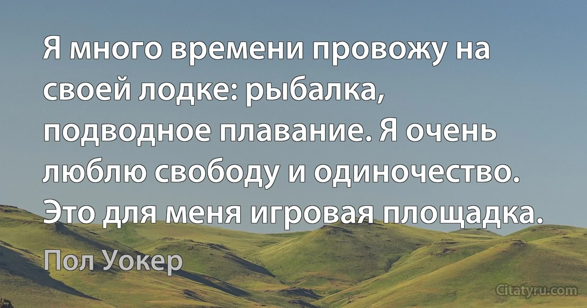 Я много времени провожу на своей лодке: рыбалка, подводное плавание. Я очень люблю свободу и одиночество. Это для меня игровая площадка. (Пол Уокер)