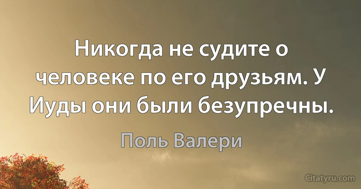 Никогда не судите о человеке по его друзьям. У Иуды они были безупречны. (Поль Валери)