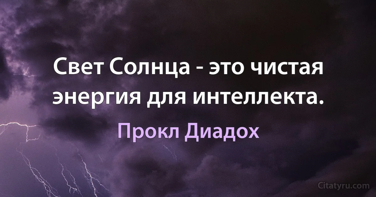 Свет Солнца - это чистая энергия для интеллекта. (Прокл Диадох)