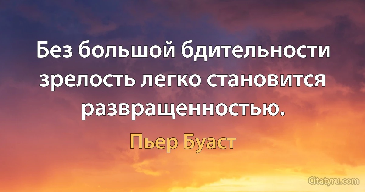 Без большой бдительности зрелость легко становится развращенностью. (Пьер Буаст)