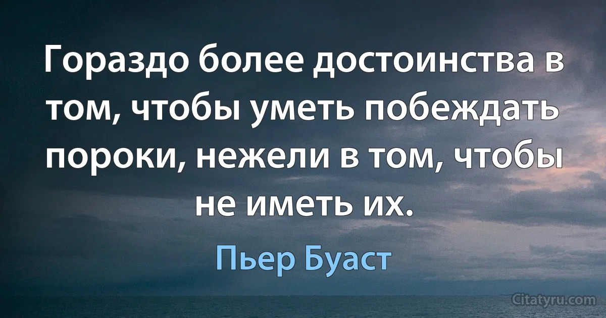 Гораздо более достоинства в том, чтобы уметь побеждать пороки, нежели в том, чтобы не иметь их. (Пьер Буаст)