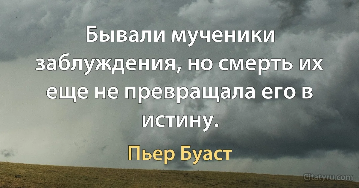 Бывали мученики заблуждения, но смерть их еще не превращала его в истину. (Пьер Буаст)