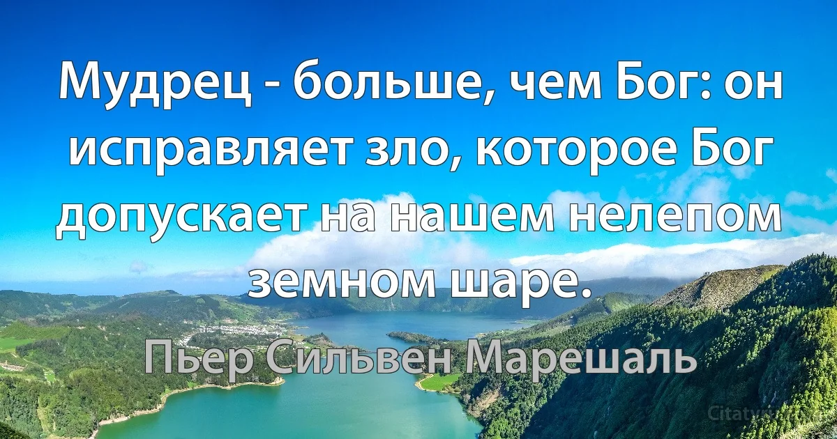 Мудрец - больше, чем Бог: он исправляет зло, которое Бог допускает на нашем нелепом земном шаре. (Пьер Сильвен Марешаль)